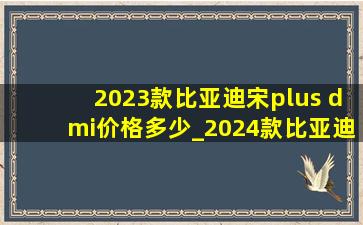 2023款比亚迪宋plus dmi价格多少_2024款比亚迪宋plusdmi价格